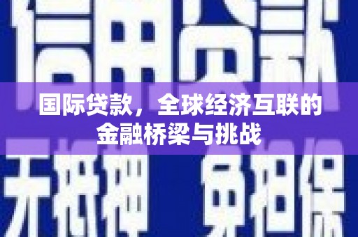 水富国际贷款，全球经济互联的金融桥梁与挑战