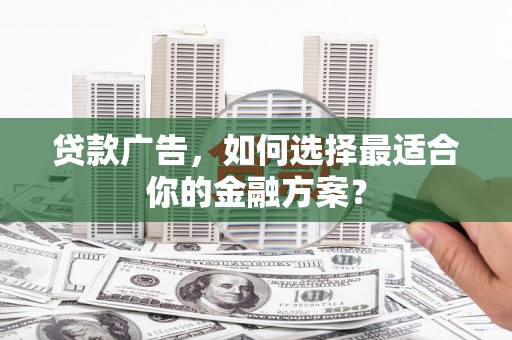 水富贷款广告，如何选择最适合你的金融方案？