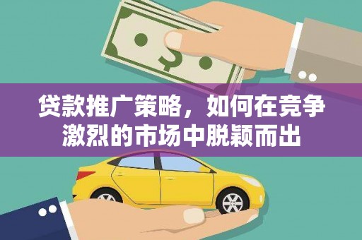水富贷款推广策略，如何在竞争激烈的市场中脱颖而出