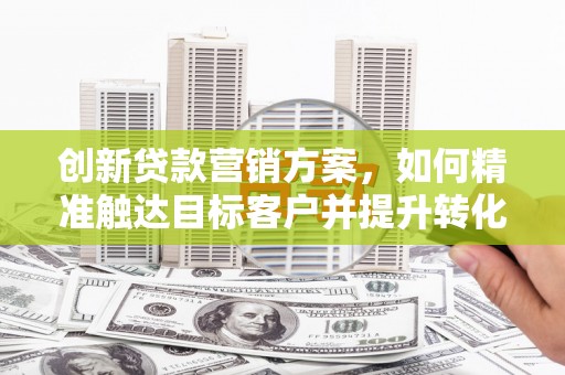 水富创新贷款营销方案，如何精准触达目标客户并提升转化率