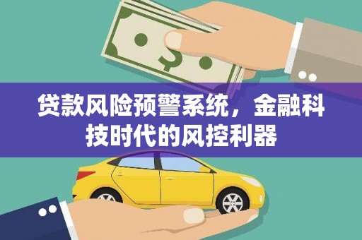 水富贷款风险预警系统，金融科技时代的风控利器