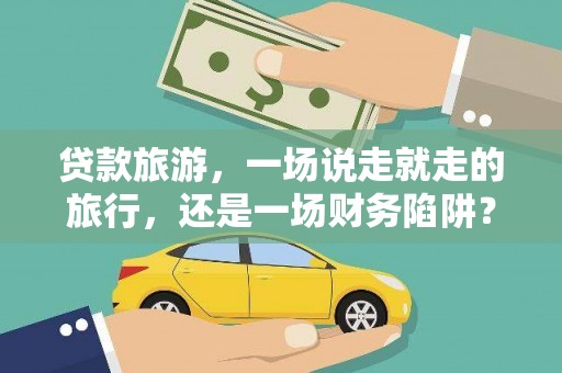 水富贷款旅游，一场说走就走的旅行，还是一场财务陷阱？
