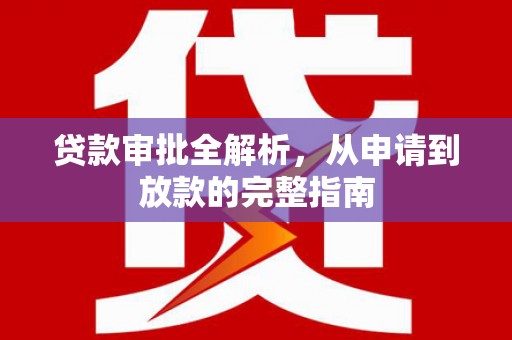水富贷款审批全解析,从申请到放款的完整指南 水富贷款审批全解析,从申请到放款的完整指南