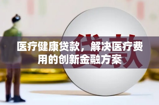 水富医疗健康贷款，解决医疗费用的创新金融方案