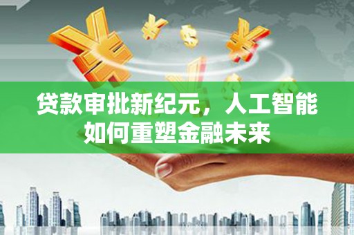 水富贷款审批新纪元，人工智能如何重塑金融未来