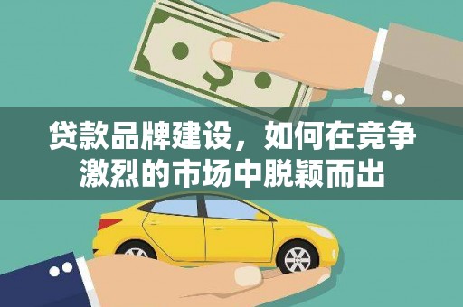 水富贷款品牌建设，如何在竞争激烈的市场中脱颖而出