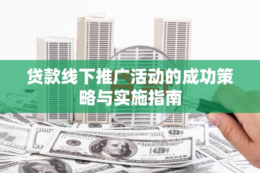 水富贷款线下推广活动的成功策略与实施指南
