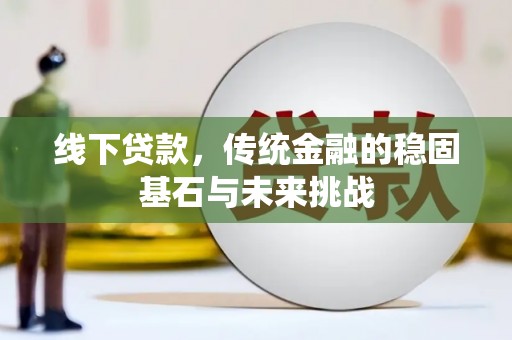 水富线下贷款，传统金融的稳固基石与未来挑战