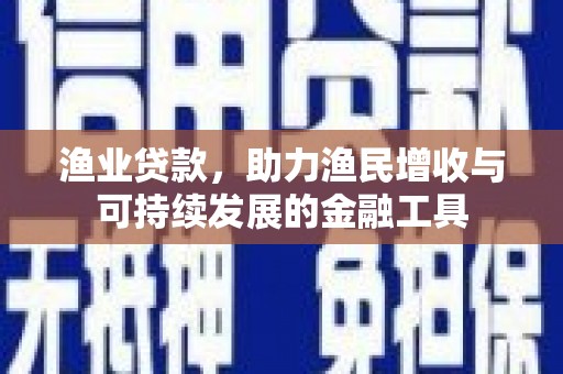 水富渔业贷款，助力渔民增收与可持续发展的金融工具