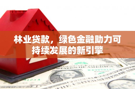 水富林业贷款，绿色金融助力可持续发展的新引擎