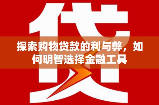 水富探索购物贷款的利与弊，如何明智选择金融工具