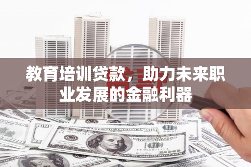水富教育培训贷款，助力未来职业发展的金融利器
