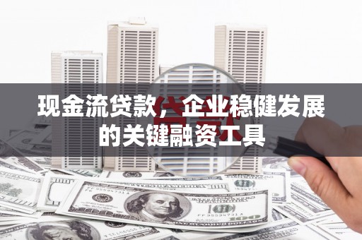 水富现金流贷款，企业稳健发展的关键融资工具