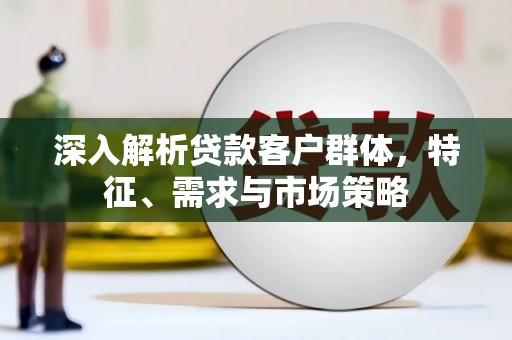 水富深入解析贷款客户群体，特征、需求与市场策略