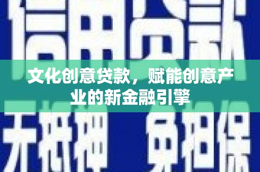 水富文化创意贷款，赋能创意产业的新金融引擎
