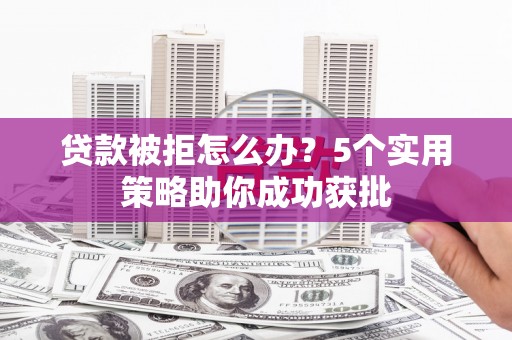 水富贷款被拒怎么办？5个实用策略助你成功获批
