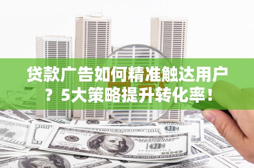 水富贷款广告如何精准触达用户？5大策略提升转化率！