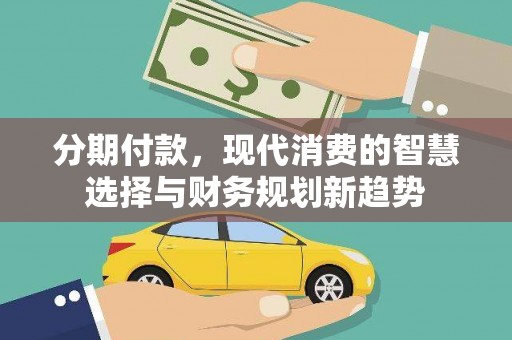 水富分期付款，现代消费的智慧选择与财务规划新趋势