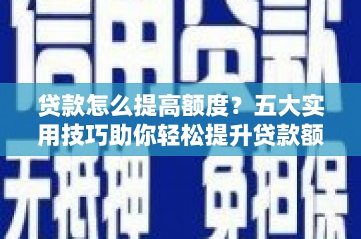 水富贷款怎么提高额度？五大实用技巧助你轻松提升贷款额度