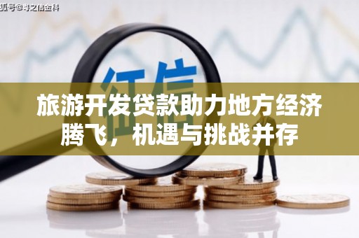 水富旅游开发贷款助力地方经济腾飞，机遇与挑战并存