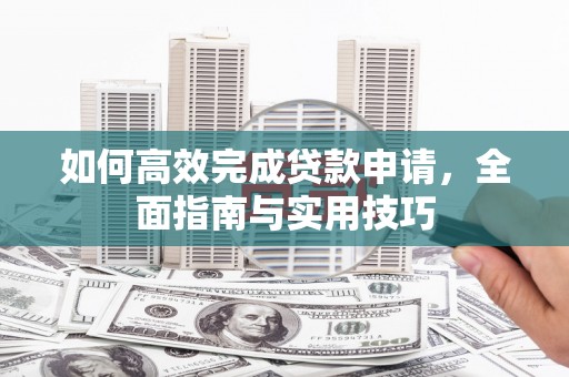 水富如何高效完成贷款申请，全面指南与实用技巧