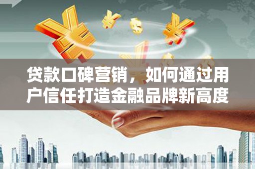 水富贷款口碑营销，如何通过用户信任打造金融品牌新高度