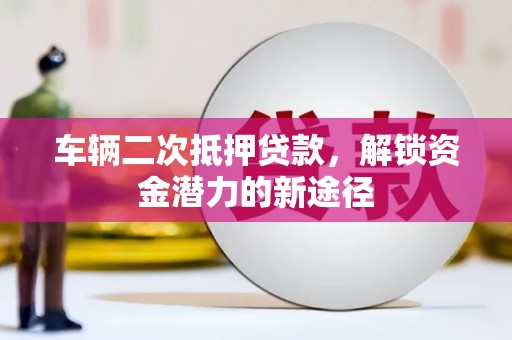 水富车辆二次抵押贷款，解锁资金潜力的新途径