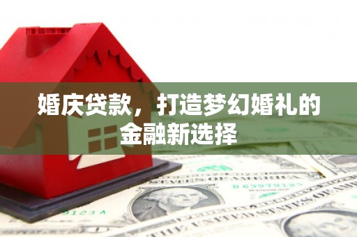 水富婚庆贷款，打造梦幻婚礼的金融新选择