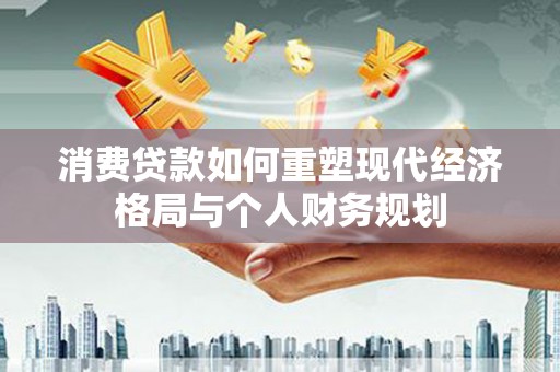 水富消费贷款如何重塑现代经济格局与个人财务规划