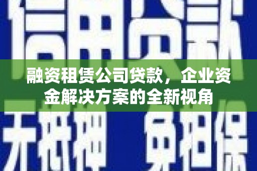 水富融资租赁公司贷款，企业资金解决方案的全新视角