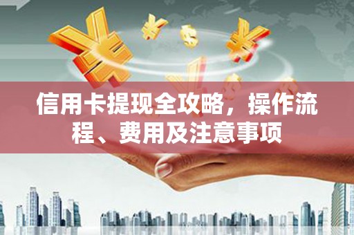 水富信用卡提现全攻略，操作流程、费用及注意事项