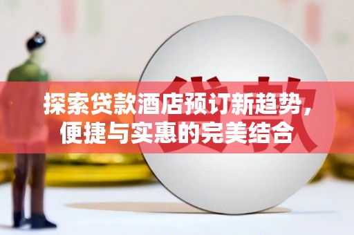 水富探索贷款酒店预订新趋势，便捷与实惠的完美结合