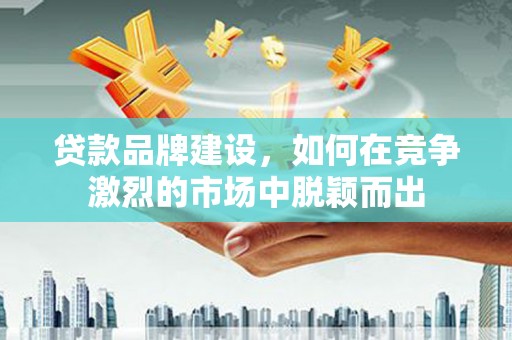 水富贷款品牌建设，如何在竞争激烈的市场中脱颖而出