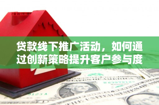 水富贷款线下推广活动，如何通过创新策略提升客户参与度