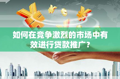 水富如何在竞争激烈的市场中有效进行贷款推广？