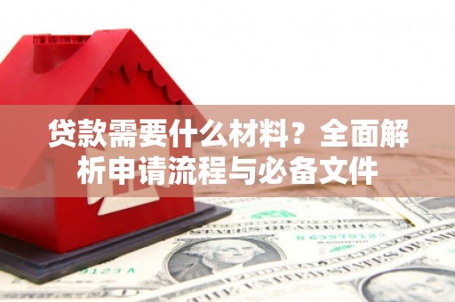 水富贷款需要什么材料？全面解析申请流程与必备文件