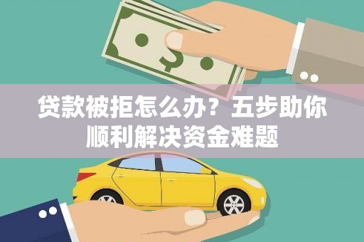 水富贷款被拒怎么办？五步助你顺利解决资金难题