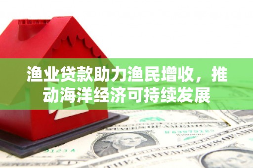 水富渔业贷款助力渔民增收，推动海洋经济可持续发展
