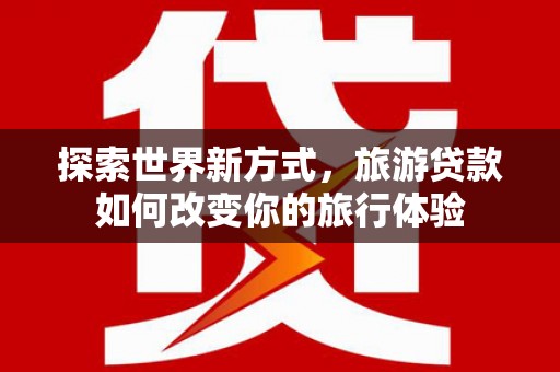 水富探索世界新方式，旅游贷款如何改变你的旅行体验