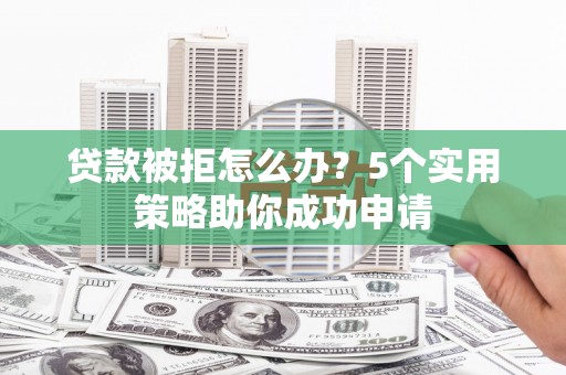水富贷款被拒怎么办？5个实用策略助你成功申请