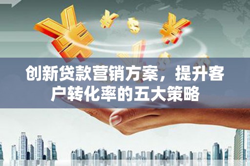 水富创新贷款营销方案，提升客户转化率的五大策略