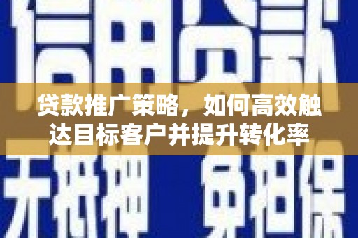 水富贷款推广策略，如何高效触达目标客户并提升转化率