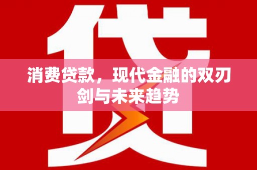 水富消费贷款，现代金融的双刃剑与未来趋势