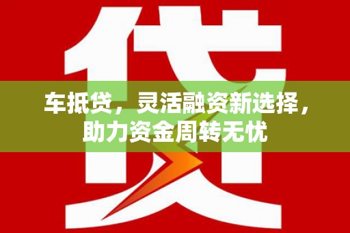 水富车抵贷，灵活融资新选择，助力资金周转无忧