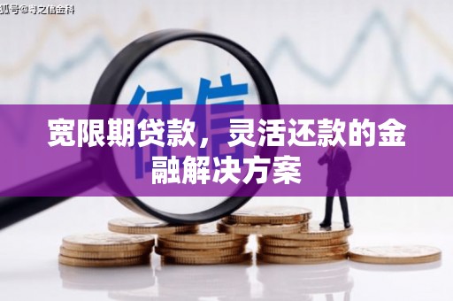 水富宽限期贷款，灵活还款的金融解决方案