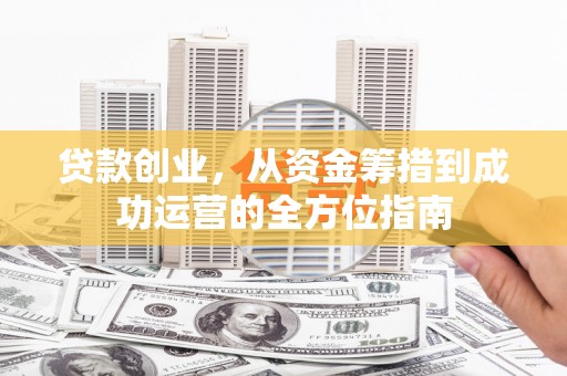 水富贷款创业，从资金筹措到成功运营的全方位指南