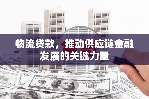水富物流贷款，推动供应链金融发展的关键力量