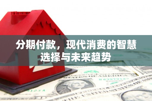 水富分期付款，现代消费的智慧选择与未来趋势