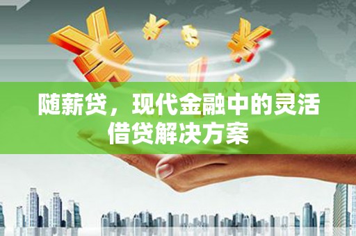 水富随薪贷，现代金融中的灵活借贷解决方案