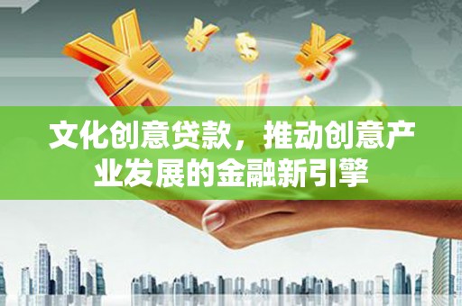 水富文化创意贷款，推动创意产业发展的金融新引擎